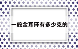 一般金耳环有多少克的金耳环一般多少克合适