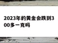 2023年金价如何2023年的黄金会跌到300多一克吗