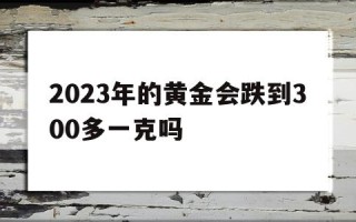 2023年金价如何2023年的黄金会跌到300多一克吗