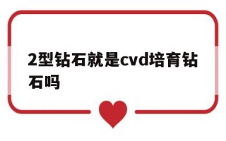 2型钻石就是cvd培育钻石吗,二型钻石价格是不是便宜