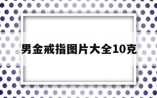 男金戒指图片大全10克,男士金戒指的戴法和意义