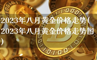 黄金2023年能涨到多少,黄金2023年能涨到多少呢