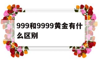 999和9999黄金有区别吗999和9999黄金有什么区别
