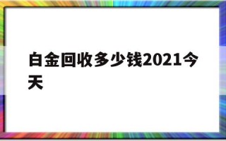 白金回收大概多少钱,白金回收多少钱2021今天
