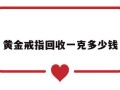 黄金回收戒指价格今日多少一克黄金戒指回收一克多少钱