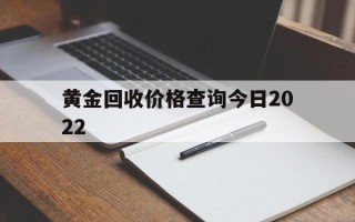 黄金回收价格查询今日2022,黄金回收价格查询今日2022年