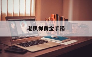 老凤祥黄金手镯新款,老凤祥黄金手镯