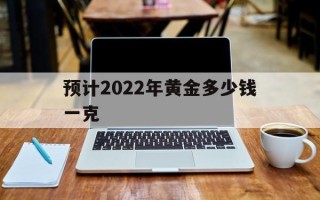 2022年黄金多少钱一克10月份预计2022年黄金多少钱一克