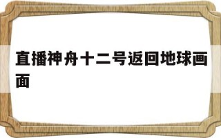 神舟十一号返回地球视频直播直播神舟十二号返回地球画面