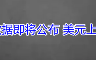 美国关键通胀数据即将公布 美元上行或将再度承压！
