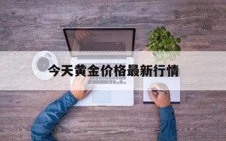 今天的黄金价格查询表最新今天黄金价格最新行情