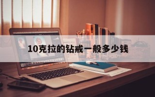 10克拉的钻戒一般多少钱,10克拉钻戒多少钱