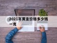 现在的黄金价多少钱一克2025年2021年黄金价格多少钱一克