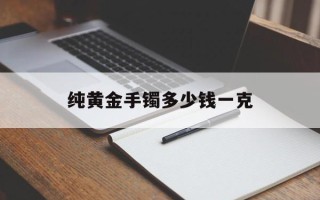 纯黄金手镯价格纯黄金手镯多少钱一克