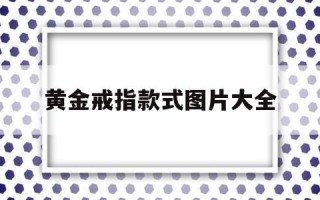 黄金戒指款式图片大全黄金戒指款式大全图片 年轻