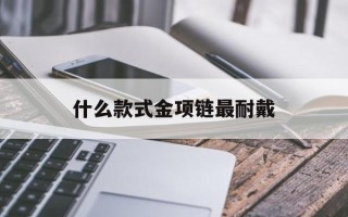 什么款式金项链最耐戴哪种金项链最结实