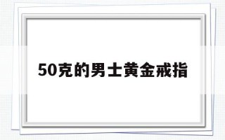 50克的男士黄金戒指,黄金戒指50克是什么样的