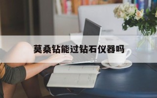 莫桑钻能过钻石仪器吗莫桑钻用钻石测试仪回会响吗