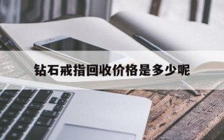 钻石戒指回收价格是多少呢,钻石戒指回收价格是多少呢真钻石戒指灯光会隐约发蓝吗