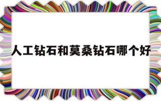 人工钻和莫桑钻价位区别,人工钻石和莫桑钻石哪个好