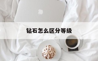 钻石怎么区分等级,钻石怎么分辨等级