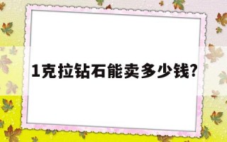 1克拉的钻石大概要多少钱1克拉钻石能卖多少钱?