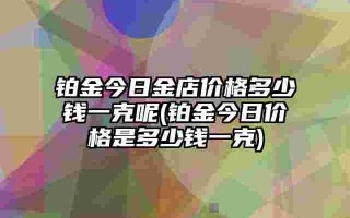 铂金多少钱一克2022年6月1日,铂金多少钱一克2022年