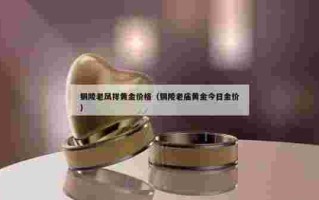 上海老凤祥今日黄金价格,上海老凤祥今日黄金价格是多少