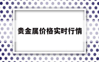 贵金属价格实时行情,贵金属价格实时行情回收