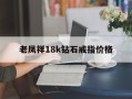 老凤祥18k钻石戒指图片,老凤祥18k钻石戒指价格