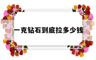 钻石一克就是一克拉的意思吗一克钻石到底拉多少钱