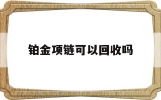 铂金项链可以回收吗铂金项链可以以旧换新吗