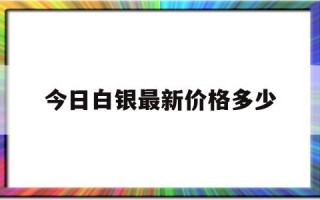 今日白银最新价格多少一克,今日白银最新价格多少