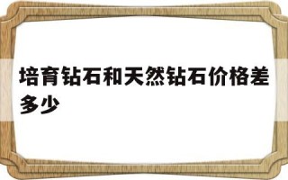 培育钻石比天然钻石的优势培育钻石和天然钻石价格差多少