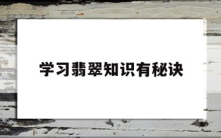 普及一下翡翠的知识,学习翡翠知识有秘诀