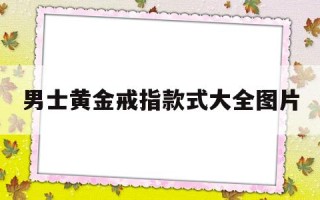 男士黄金戒指款式大全图片30克多少钱男士黄金戒指款式大全图片