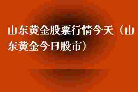 山东黄金价格山东黄金怎么样-第1张图片-翡翠网 山东黄金价格山东黄金怎么样-第1张图片-翡翠网
