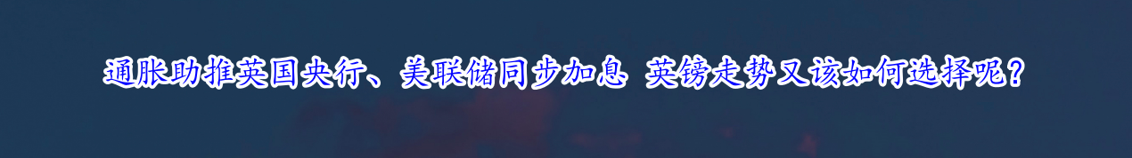 通胀助推英国央行、美联储同步加息 英镑走势又该如何选择呢?-第1张图片-翡翠网 通胀助推英国央行、美联储同步加息 英镑走势又该如何选择呢?-第1张图片-翡翠网
