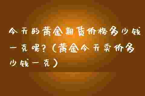 请问现在黄金的价格多少钱一克,现在黄金价格一克卖多少钱-第1张图片-翡翠网