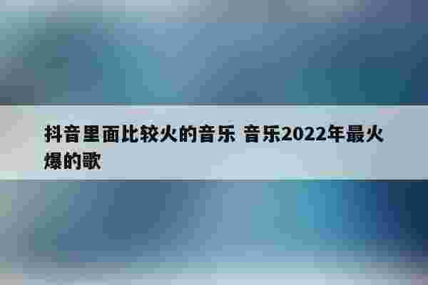 抖音最火歌曲前十名20228月,抖音最火歌曲前十名20228月是什么歌-第2张图片-翡翠网