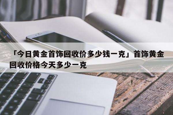 今天回收黄金多少钱一克价格查询,昨天回收黄金价格多少钱一克-第2张图片-翡翠网 今天回收黄金多少钱一克价格查询,昨天回收黄金价格多少钱一克-第2张图片-翡翠网