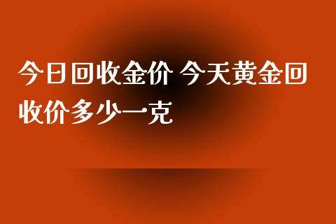 今天黄金回收价格一克,今天黄金价格回收是多少钱一克-第1张图片-翡翠网 今天黄金回收价格一克,今天黄金价格回收是多少钱一克-第1张图片-翡翠网