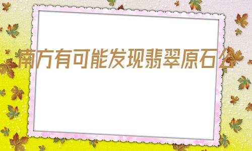 最贵的玛瑙原石图片南方有可能发现翡翠原石么-第1张图片-翡翠网 最贵的玛瑙原石图片南方有可能发现翡翠原石么-第1张图片-翡翠网