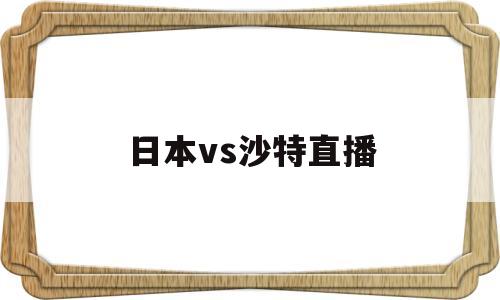 日本对沙特直播,日本vs沙特直播-第1张图片-翡翠网 日本对沙特直播,日本vs沙特直播-第1张图片-翡翠网