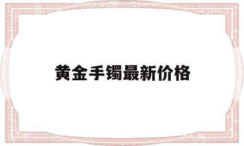 黄金手镯最新价格黄金手镯今日价格-第1张图片-翡翠网 黄金手镯最新价格黄金手镯今日价格-第1张图片-翡翠网