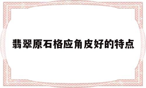 包含翡翠原石格应角皮好的特点的词条-第1张图片-翡翠网 包含翡翠原石格应角皮好的特点的词条-第1张图片-翡翠网