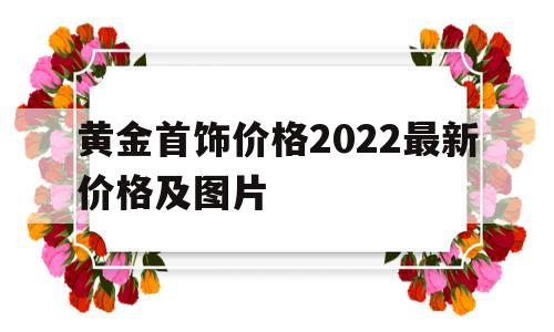 黄金首饰价格2022最新价格及图片黄金首饰价格2020-第1张图片-翡翠网 黄金首饰价格2022最新价格及图片黄金首饰价格2020-第1张图片-翡翠网