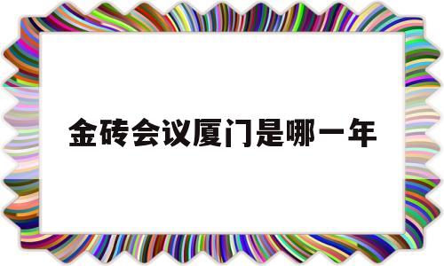 厦门金砖会议是哪一年?,金砖会议厦门是哪一年-第1张图片-翡翠网 厦门金砖会议是哪一年?,金砖会议厦门是哪一年-第1张图片-翡翠网