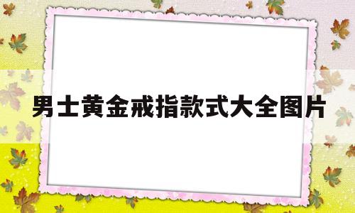 男士黄金戒指款式大全图片30克多少钱男士黄金戒指款式大全图片