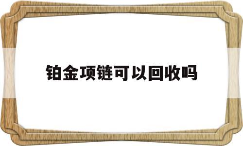 铂金项链可以回收吗铂金项链可以以旧换新吗